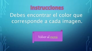 Debes encontrar el color que
corresponde a cada imagen.
Volver al menú