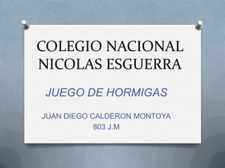 COLEGIO NACIONAL
NICOLAS ESGUERRA
JUEGO DE HORMIGAS
JUAN DIEGO CALDERON MONTOYA
803 J.M
 