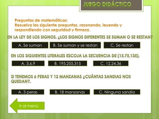 A. 3,6,9 B. 195,255,315 C. 12,24,36
A. 3 peras B. 18 manzanas C. Ninguna sandia
A. Se suman B. Se suman y se restan C. Se restan
Ir al menú
 