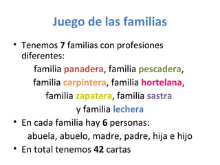 Juego de las familias
• Tenemos 7 familias con profesiones
diferentes:
familia panadera, familia pescadera,
familia carpin...
