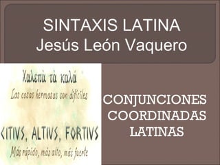CONJUNCIONES
COORDINADAS
LATINAS
SINTAXIS LATINA
Jesús León Vaquero
 