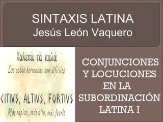 SINTAXIS LATINA
Jesús León Vaquero
CONJUNCIONES
Y LOCUCIONES
EN LA
SUBORDINACIÓN
LATINA I

 