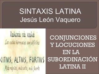 SINTAXIS LATINA
Jesús León Vaquero
CONJUNCIONES
Y LOCUCIONES
EN LA
SUBORDINACIÓN
LATINA II

 