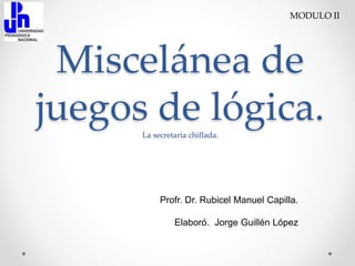 Miscelánea de
juegos de lógica.La secretaria chiflada.
Profr. Dr. Rubicel Manuel Capilla.
Elaboró. Jorge Guillén López
MODULO II
 