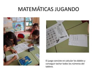 MATEMÁTICAS JUGANDO
El juego consiste en calcular los dobles y
conseguir tachar todos los números del
tablero.
 