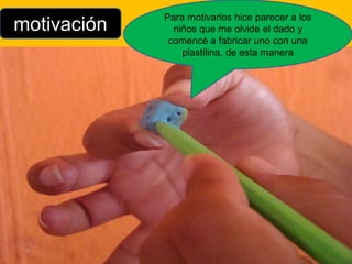 Para motivarlos hice parecer a los
motivación     niños que me olvide el dado y
              comencé a fabricar uno con una
                 plastilina, de esta manera
 