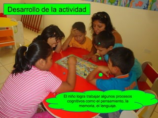 Desarrollo de la actividad




                  El niño logra trabajar algunos procesos
                    cognitivos como el pensamiento, la
                            memoria, el lenguaje.
 