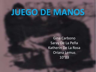 JUEGO DE MANOS 
Gina Carbono 
Saray De La Peña 
Katherin De La Rosa 
Oriana Lemus 
10°03 
 