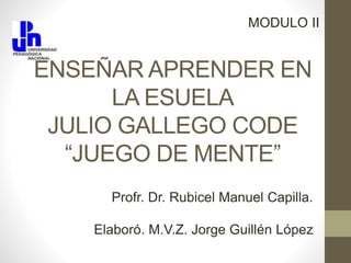 ENSEÑAR APRENDER EN
LA ESUELA
JULIO GALLEGO CODE
“JUEGO DE MENTE”
Profr. Dr. Rubicel Manuel Capilla.
Elaboró. M.V.Z. Jorge Guillén López
MODULO II
 