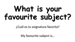 What is your
favourite subject?
¿Cuál es tu asignatura favorita?
My favourite subject is…

 