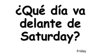 ¿Qué día va
delante de
Saturday?
Friday

 