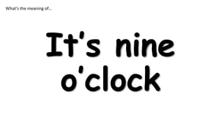 What’s the meaning of…

It’s nine
o’clock

 