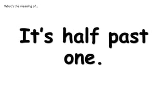 What’s the meaning of…

It’s half past
one.

 
