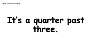 What’s the meaning of…

It’s a quarter past
three.

 