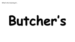 What’s the meaning of…

Butcher’s

 