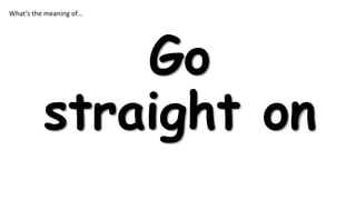 What’s the meaning of…

Go
straight on

 