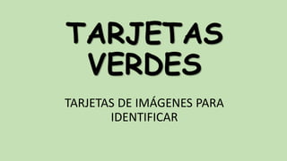 TARJETAS
VERDES
TARJETAS DE IMÁGENES PARA
IDENTIFICAR

 