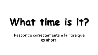 What time is it?
Responde correctamente a la hora que
es ahora.

 