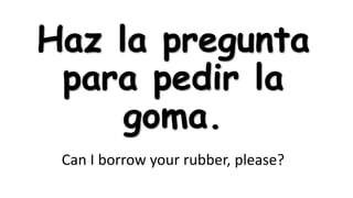 Haz la pregunta
para pedir la
goma.
Can I borrow your rubber, please?

 