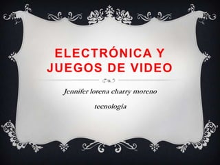 ELECTRÓNICA Y
JUEGOS DE VIDEO
Jennifer lorena charry moreno
tecnologia
 