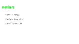 members:
Camila Roig
Romina Arnesino
Abril Grimaldi
 