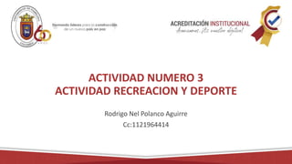 ACTIVIDAD NUMERO 3
ACTIVIDAD RECREACION Y DEPORTE
Rodrigo Nel Polanco Aguirre
Cc:1121964414
 