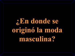 ¿En donde se 
originó la moda 
masculina? 
 