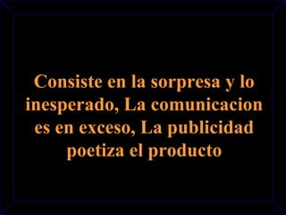 Consiste en la sorpresa y lo 
inesperado, La comunicacion 
es en exceso, La publicidad 
poetiza el producto 
 