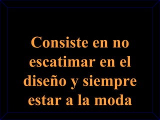 Consiste en no 
escatimar en el 
diseño y siempre 
estar a la moda 
 