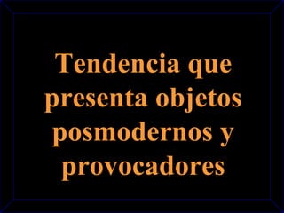 Tendencia que 
presenta objetos 
posmodernos y 
provocadores 
 