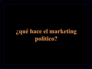 ¿qué hace el marketing 
politico? 
 