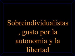 Sobreindividualistas 
, gusto por la 
autonomia y la 
libertad 
 