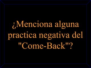 ¿Menciona alguna 
practica negativa del 
"Come-Back"? 
 