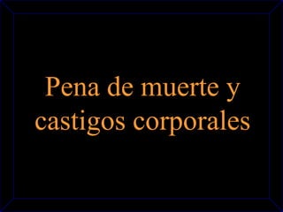 Pena de muerte y 
castigos corporales 
 