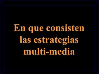 En que consisten 
las estrategias 
multi-media 
 