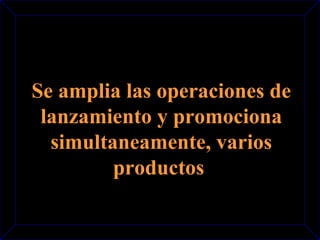 Se amplia las operaciones de 
lanzamiento y promociona 
simultaneamente, varios 
productos 
 