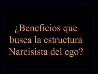 ¿Beneficios que 
busca la estructura 
Narcisista del ego? 
 