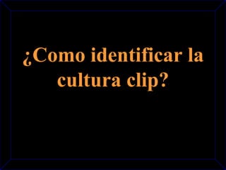 ¿Como identificar la 
cultura clip? 
 