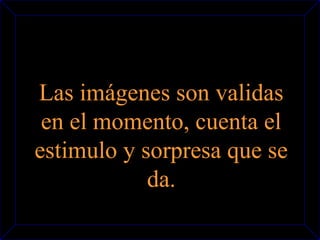 Las imágenes son validas 
en el momento, cuenta el 
estimulo y sorpresa que se 
da. 
 
