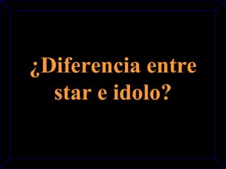¿Diferencia entre 
star e idolo? 
 