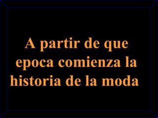 A partir de que 
epoca comienza la 
historia de la moda 
 