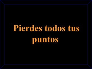 Pierdes todos tus 
puntos 
 