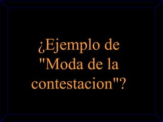 ¿Ejemplo de 
"Moda de la 
contestacion"? 
 