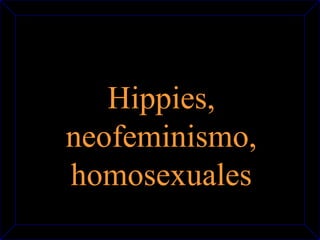 Hippies, 
neofeminismo, 
homosexuales 
 