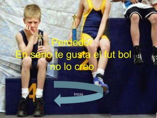 Perdedor
En serio te gusta el fut bol
        no lo creo

              Inicio
 