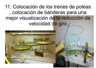11. Colocación de los trenes de poleas
  , colocación de banderas para una
mejor visualización de la reducción de
           velocidad de giro
 