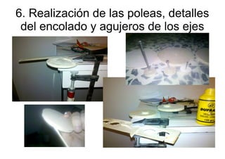 6. Realización de las poleas, detalles
 del encolado y agujeros de los ejes
 