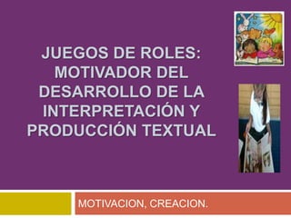 JUEGOS DE ROLES:
   MOTIVADOR DEL
 DESARROLLO DE LA
 INTERPRETACIÓN Y
PRODUCCIÓN TEXTUAL



    MOTIVACION, CREACION.
 
