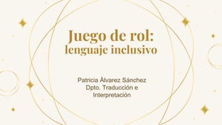Juego de rol:
lenguaje inclusivo
Patricia Álvarez Sánchez
Dpto. Traducción e
Interpretación
 