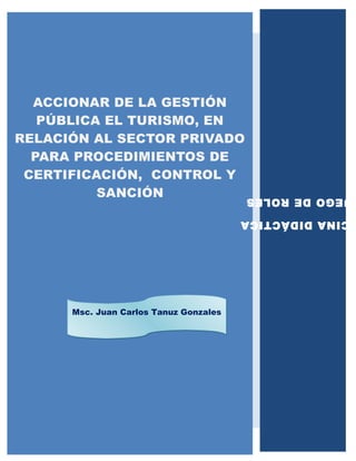 ACCIONAR DE LA GESTIÓN
PÚBLICA EL TURISMO, EN
RELACIÓN AL SECTOR PRIVADO
PARA PROCEDIMIENTOS DE
CERTIFICACIÓN, CONTROL Y
SANCIÓN
Msc. Juan Carlos Tanuz GonzalesMsc. Juan Carlos Tanuz Gonzales
CINADIDÁCTICA
UEGODEROLES
 
